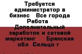 Требуется администратор в бизнес - Все города Работа » Дополнительный заработок и сетевой маркетинг   . Брянская обл.,Сельцо г.